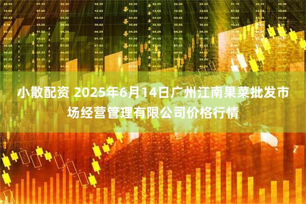 小散配资 2025年6月14日广州江南果菜批发市场经营管理有限公司价格行情
