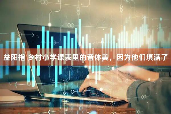 益阳指 乡村小学课表里的音体美，因为他们填满了