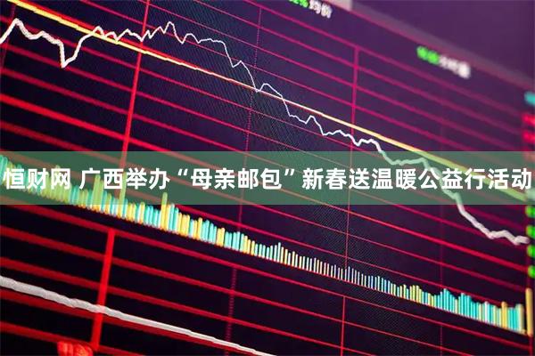 恒财网 广西举办“母亲邮包”新春送温暖公益行活动