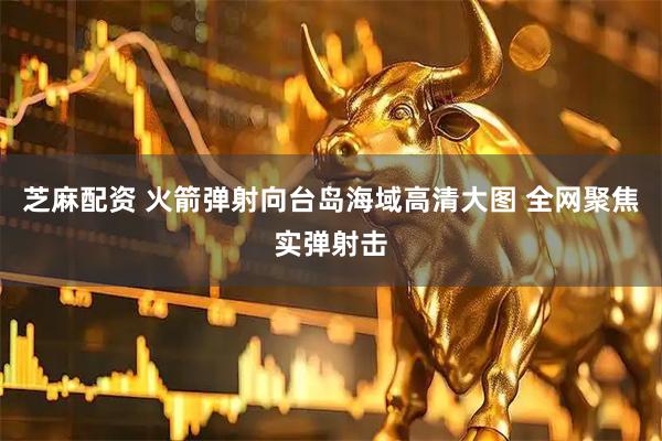 芝麻配资 火箭弹射向台岛海域高清大图 全网聚焦实弹射击