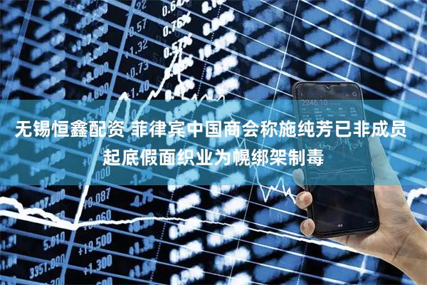 无锡恒鑫配资 菲律宾中国商会称施纯芳已非成员 起底假面织业为幌绑架制毒