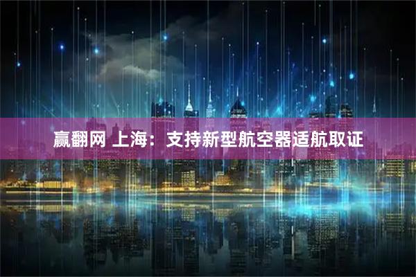 赢翻网 上海：支持新型航空器适航取证