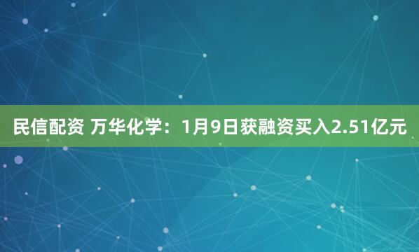 民信配资 万华化学：1月9日获融资买入2.51亿元