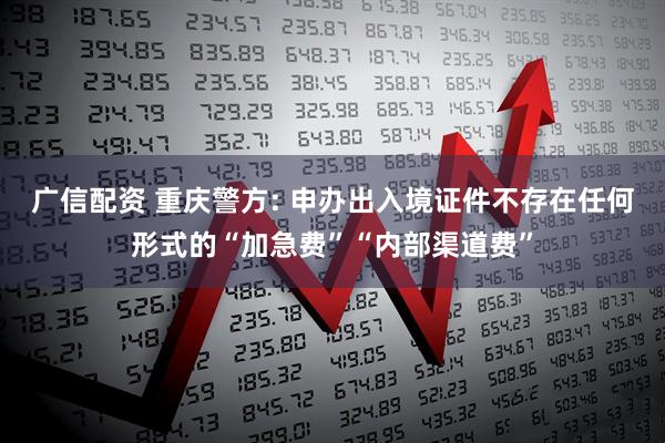 广信配资 重庆警方: 申办出入境证件不存在任何形式的“加急费”“内部渠道费”