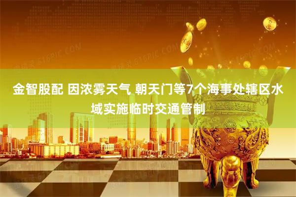 金智股配 因浓雾天气 朝天门等7个海事处辖区水域实施临时交通管制