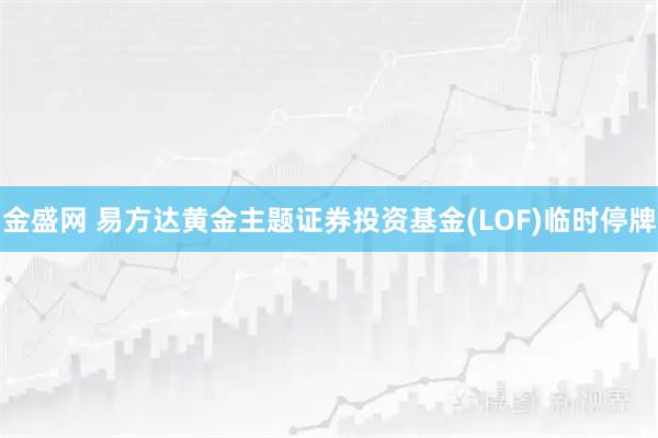 金盛网 易方达黄金主题证券投资基金(LOF)临时停牌