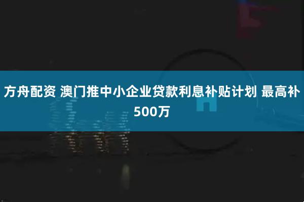 方舟配资 澳门推中小企业贷款利息补贴计划 最高补500万