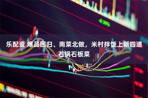 乐配资 爆品回归、南菜北做，米村拌饭上新四道石锅石板菜