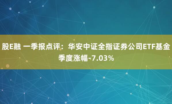 股E融 一季报点评：华安中证全指证券公司ETF基金季度涨幅-7.03%