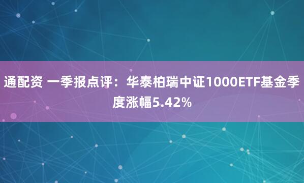 通配资 一季报点评：华泰柏瑞中证1000ETF基金季度涨幅5.42%