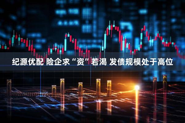 纪源优配 险企求“资”若渴 发债规模处于高位