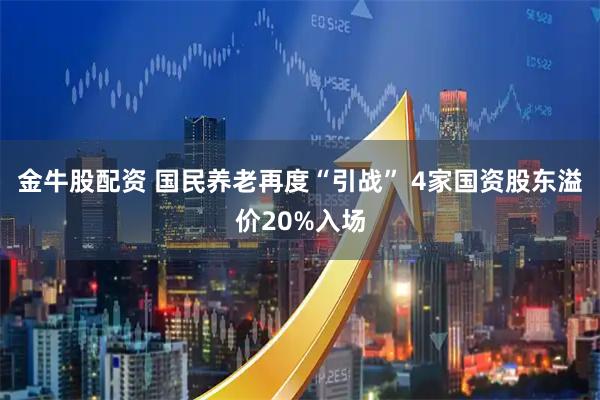 金牛股配资 国民养老再度“引战” 4家国资股东溢价20%入场