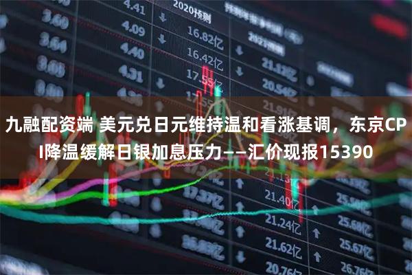 九融配资端 美元兑日元维持温和看涨基调，东京CPI降温缓解日银加息压力——汇价现报15390