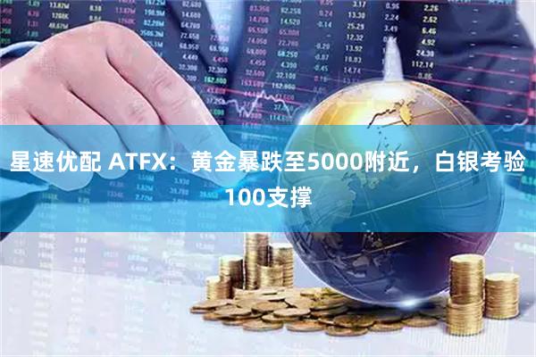 星速优配 ATFX：黄金暴跌至5000附近，白银考验100支撑