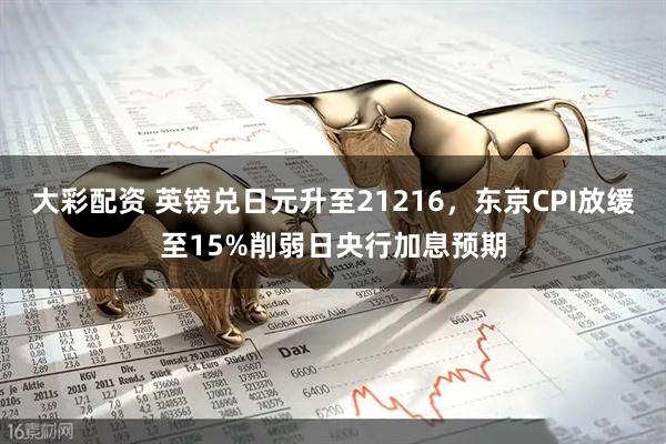 大彩配资 英镑兑日元升至21216，东京CPI放缓至15%削弱日央行加息预期