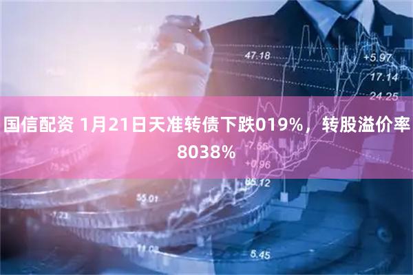 国信配资 1月21日天准转债下跌019%，转股溢价率8038%