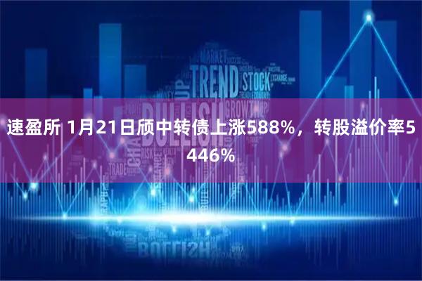 速盈所 1月21日颀中转债上涨588%，转股溢价率5446%