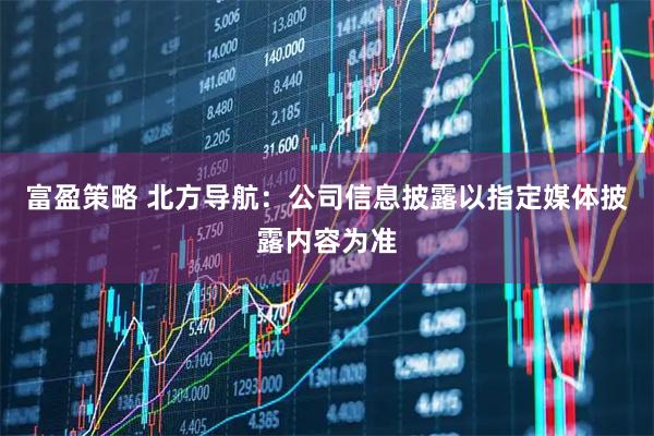 富盈策略 北方导航：公司信息披露以指定媒体披露内容为准