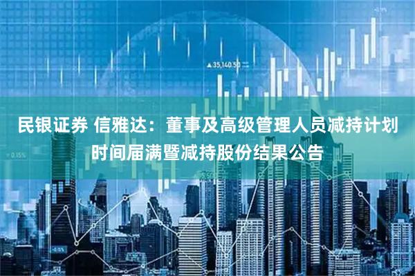 民银证券 信雅达：董事及高级管理人员减持计划时间届满暨减持股份结果公告