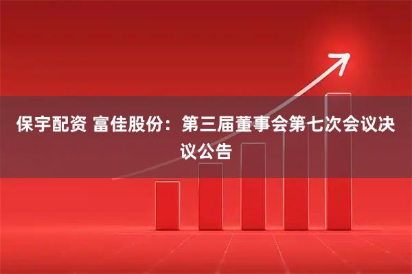 保宇配资 富佳股份：第三届董事会第七次会议决议公告