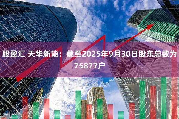股盈汇 天华新能：截至2025年9月30日股东总数为75877户