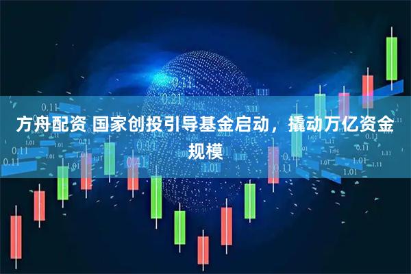方舟配资 国家创投引导基金启动，撬动万亿资金规模
