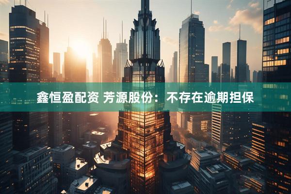 鑫恒盈配资 芳源股份：不存在逾期担保