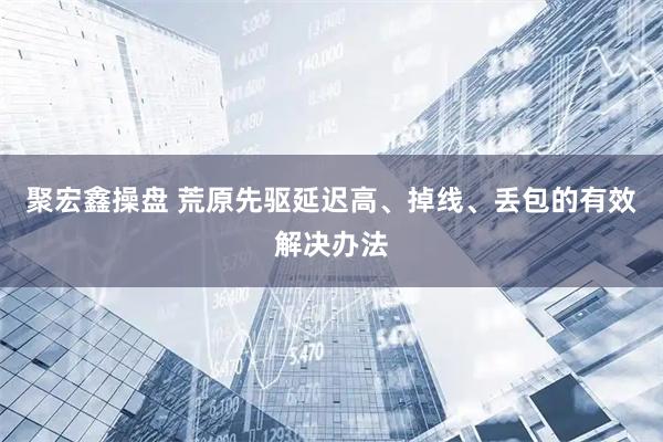 聚宏鑫操盘 荒原先驱延迟高、掉线、丢包的有效解决办法