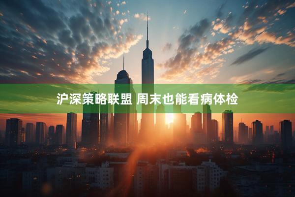 沪深策略联盟 周末也能看病体检