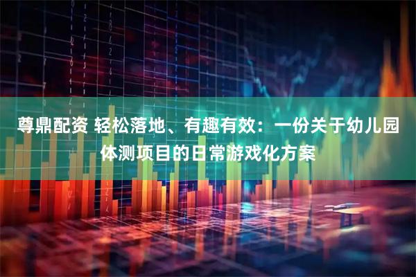 尊鼎配资 轻松落地、有趣有效：一份关于幼儿园体测项目的日常游戏化方案