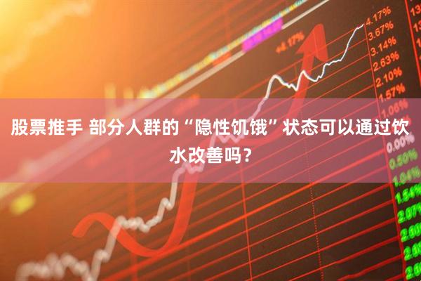股票推手 部分人群的“隐性饥饿”状态可以通过饮水改善吗？