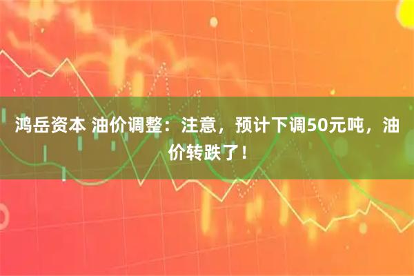 鸿岳资本 油价调整：注意，预计下调50元吨，油价转跌了！