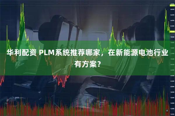 华利配资 PLM系统推荐哪家，在新能源电池行业有方案？