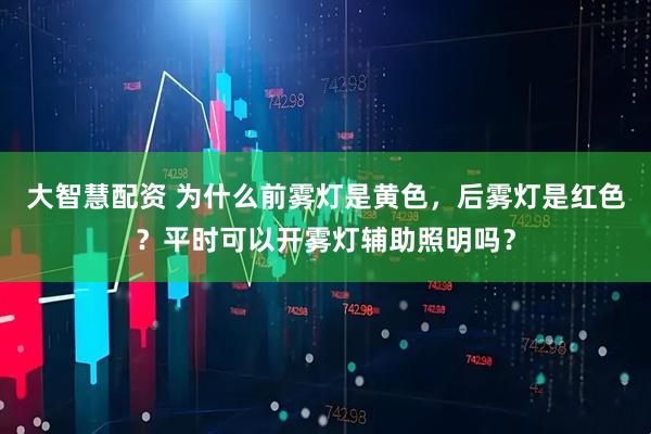大智慧配资 为什么前雾灯是黄色，后雾灯是红色？平时可以开雾灯辅助照明吗？