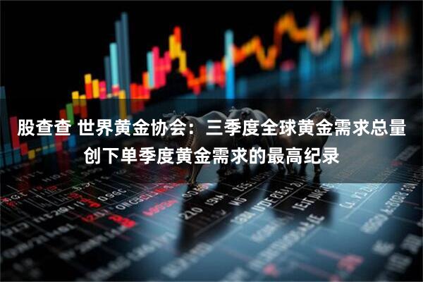 股查查 世界黄金协会：三季度全球黄金需求总量创下单季度黄金需求的最高纪录