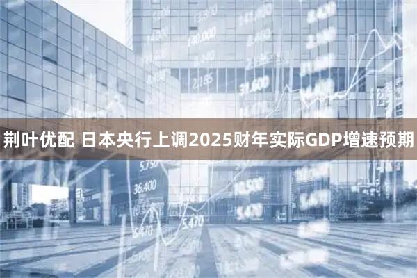 荆叶优配 日本央行上调2025财年实际GDP增速预期