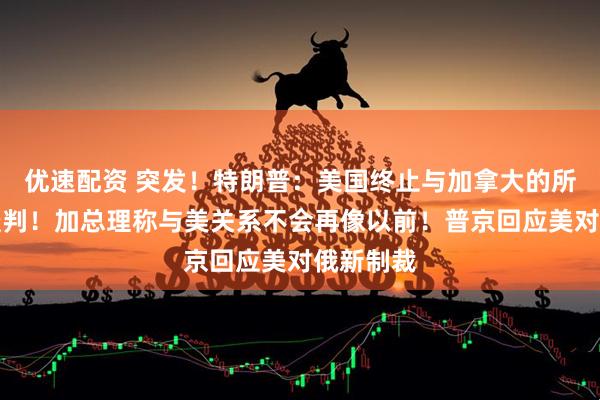 优速配资 突发！特朗普：美国终止与加拿大的所有贸易谈判！加总理称与美关系不会再像以前！普京回应美对俄新制裁