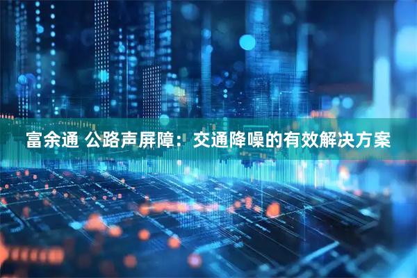 富余通 公路声屏障：交通降噪的有效解决方案