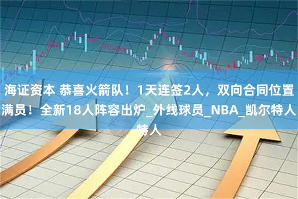海证资本 恭喜火箭队！1天连签2人，双向合同位置满员！全新18人阵容出炉_外线球员_NBA_凯尔特人