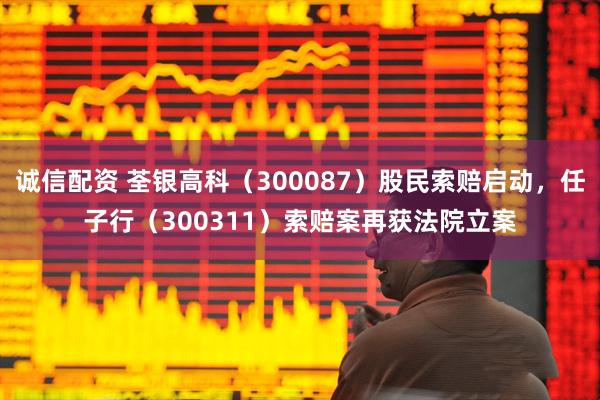 诚信配资 荃银高科（300087）股民索赔启动，任子行（300311）索赔案再获法院立案